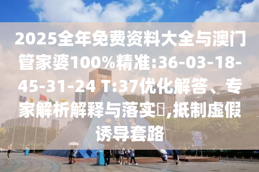 2025全年免費(fèi)資料大全與澳門(mén)管家婆100%精準(zhǔn):36-03-18-45-31-24 T:37優(yōu)化解答、專家解析解釋與落實(shí)?,抵制虛假誘導(dǎo)套路