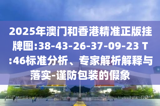 2025年澳門和香港精準正版掛牌圖:38-43-26-37-09-23 T:46標準分析、專家解析解釋與落實-謹防包裝的假象