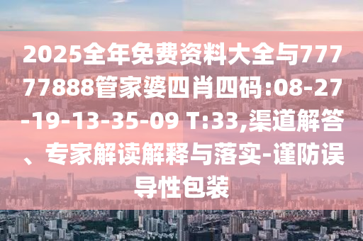 2025全年免費(fèi)資料大全與77777888管家婆四肖四碼:08-27-19-13-35-09 T:33,渠道解答、專家解讀解釋與落實(shí)-謹(jǐn)防誤導(dǎo)性包裝