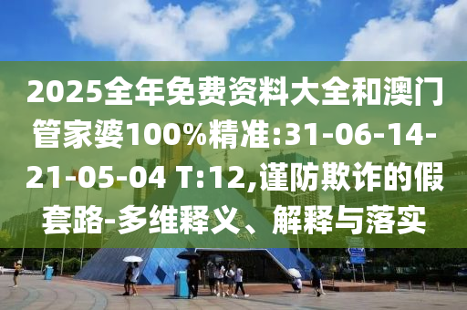 2025全年免費(fèi)資料大全和澳門管家婆100%精準(zhǔn):31-06-14-21-05-04 T:12,謹(jǐn)防欺詐的假套路-多維釋義、解釋與落實(shí)
