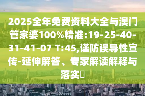 2025全年免費(fèi)資料大全與澳門管家婆100%精準(zhǔn):19-25-40-31-41-07 T:45,謹(jǐn)防誤導(dǎo)性宣傳-延伸解答、專家解讀解釋與落實(shí)?