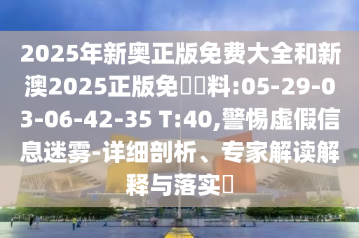 2025年新奧正版免費大全和新澳2025正版免費資料:05-29-03-06-42-35 T:40,警惕虛假信息迷霧-詳細剖析、專家解讀解釋與落實?