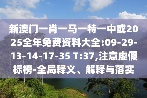 新澳門一肖一馬一特一中或2025全年免費(fèi)資料大全:09-29-13-14-17-35 T:37,注意虛假標(biāo)榜-全局釋義、解釋與落實(shí)