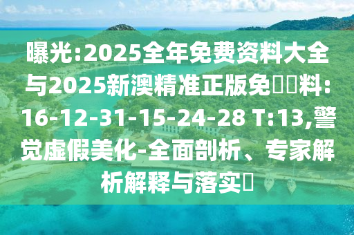 曝光:2025全年免費資料大全與2025新澳精準(zhǔn)正版免費資料:16-12-31-15-24-28 T:13,警覺虛假美化-全面剖析、專家解析解釋與落實?