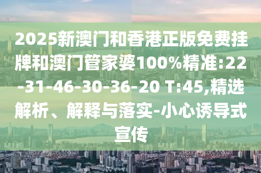 2025新澳門和香港正版免費掛牌和澳門管家婆100%精準:22-31-46-30-36-20 T:45,精選解析、解釋與落實-小心誘導式宣傳