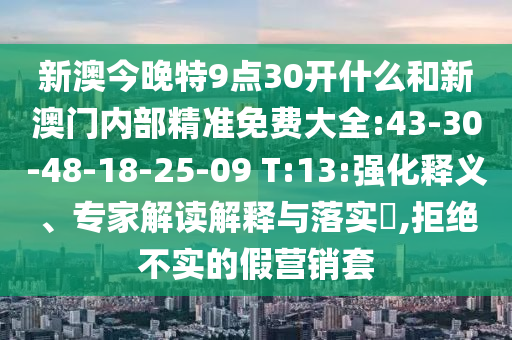 新澳今晚特9點(diǎn)30開(kāi)什么和新澳門內(nèi)部精準(zhǔn)免費(fèi)大全:43-30-48-18-25-09 T:13:強(qiáng)化釋義、專家解讀解釋與落實(shí)?,拒絕不實(shí)的假營(yíng)銷套