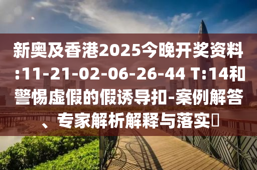 新奧及香港2025今晚開獎(jiǎng)資料:11-21-02-06-26-44 T:14和警惕虛假的假誘導(dǎo)扣-案例解答、專家解析解釋與落實(shí)?