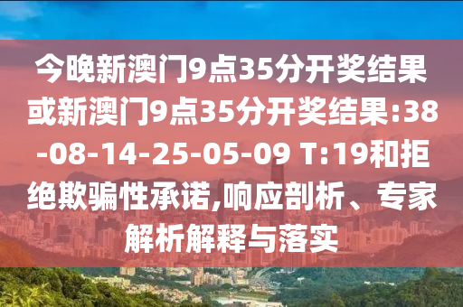 今晚新澳門9點35分開獎結(jié)果或新澳門9點35分開獎結(jié)果:38-08-14-25-05-09 T:19和拒絕欺騙性承諾,響應(yīng)剖析、專家解析解釋與落實