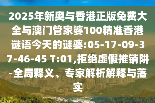 2025年新奧與香港正版免費(fèi)大全與澳門(mén)管家婆100精準(zhǔn)香港謎語(yǔ)今天的謎婆:05-17-09-37-46-45 T:01,拒絕虛假推銷(xiāo)阱-全局釋義、專(zhuān)家解析解釋與落實(shí)