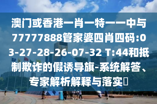 澳門或香港一肖一特一一中與77777888管家婆四肖四碼:03-27-28-26-07-32 T:44和抵制欺詐的假誘導旗-系統(tǒng)解答、專家解析解釋與落實?
