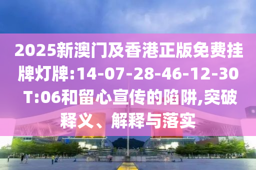 2025新澳門及香港正版免費掛牌燈牌:14-07-28-46-12-30 T:06和留心宣傳的陷阱,突破釋義、解釋與落實