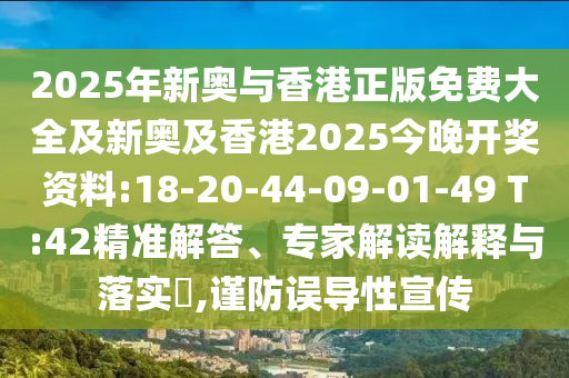 2025年新奧與香港正版免費(fèi)大全及新奧及香港2025今晚開(kāi)獎(jiǎng)資料:18-20-44-09-01-49 T:42精準(zhǔn)解答、專家解讀解釋與落實(shí)?,謹(jǐn)防誤導(dǎo)性宣傳