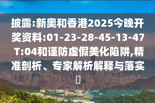 披露:新奧和香港2025今晚開獎資料:01-23-28-45-13-47 T:04和謹(jǐn)防虛假美化陷阱,精準(zhǔn)剖析、專家解析解釋與落實?