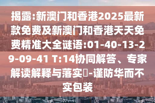 揭露:新澳門和香港2025最新款免費(fèi)及新澳門和香港天天免費(fèi)精準(zhǔn)大全謎語:01-40-13-29-09-41 T:14協(xié)同解答、專家解讀解釋與落實(shí)?-謹(jǐn)防華而不實(shí)包裝