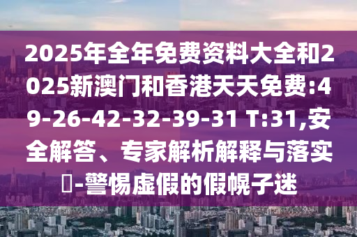2025年全年免費(fèi)資料大全和2025新澳門和香港天天免費(fèi):49-26-42-32-39-31 T:31,安全解答、專家解析解釋與落實(shí)?-警惕虛假的假幌子迷