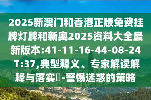 2025新澳門和香港正版免費(fèi)掛牌燈牌和新奧2025資料大全最新版本:41-11-16-44-08-24 T:37,典型釋義、專家解讀解釋與落實(shí)?-警惕迷惑的策略