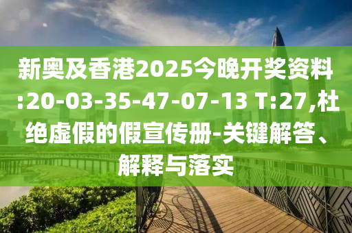 新奧及香港2025今晚開獎資料:20-03-35-47-07-13 T:27,杜絕虛假的假宣傳冊-關鍵解答、解釋與落實