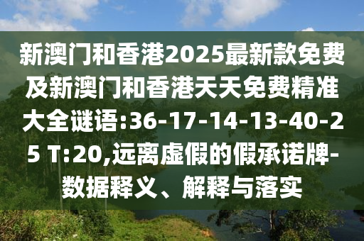 新澳門和香港2025最新款免費及新澳門和香港天天免費精準(zhǔn)大全謎語:36-17-14-13-40-25 T:20,遠(yuǎn)離虛假的假承諾牌-數(shù)據(jù)釋義、解釋與落實