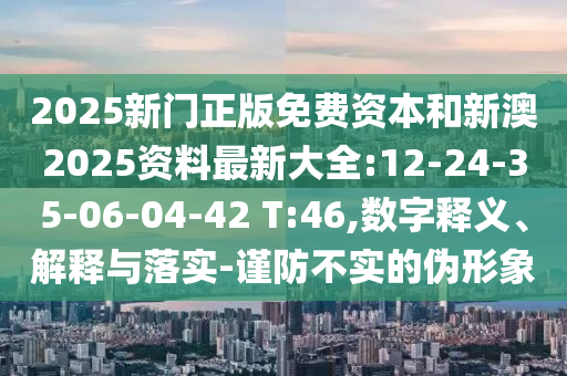 2025新門正版免費(fèi)資本和新澳2025資料最新大全:12-24-35-06-04-42 T:46,數(shù)字釋義、解釋與落實(shí)-謹(jǐn)防不實(shí)的偽形象