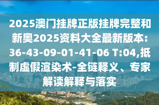 2025澳門掛牌正版掛牌完整和新奧2025資料大全最新版本:36-43-09-01-41-06 T:04,抵制虛假渲染術-全鏈釋義、專家解讀解釋與落實