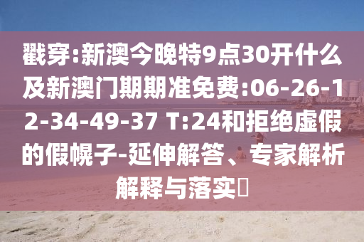 戳穿:新澳今晚特9點30開什么及新澳門期期準免費:06-26-12-34-49-37 T:24和拒絕虛假的假幌子-延伸解答、專家解析解釋與落實?