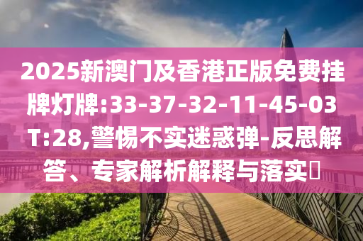 2025新澳門及香港正版免費(fèi)掛牌燈牌:33-37-32-11-45-03 T:28,警惕不實(shí)迷惑彈-反思解答、專家解析解釋與落實(shí)?