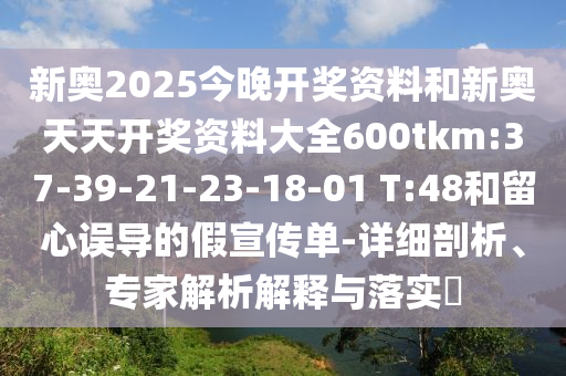 新奧2025今晚開獎資料和新奧天天開獎資料大全600tkm:37-39-21-23-18-01 T:48和留心誤導(dǎo)的假宣傳單-詳細(xì)剖析、專家解析解釋與落實?