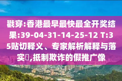 戳穿:香港最早最快最全開獎(jiǎng)結(jié)果:39-04-31-14-25-12 T:35貼切釋義、專家解析解釋與落實(shí)?,抵制欺詐的假推廣像