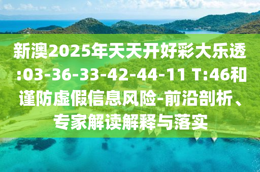 新澳2025年天天開好彩大樂透:03-36-33-42-44-11 T:46和謹防虛假信息風(fēng)險-前沿剖析、專家解讀解釋與落實