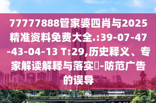 77777888管家婆四肖與2025精準(zhǔn)資料免費(fèi)大全.:39-07-47-43-04-13 T:29,歷史釋義、專家解讀解釋與落實(shí)?-防范廣告的誤導(dǎo)