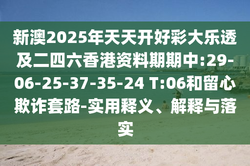 新澳2025年天天開好彩大樂透及二四六香港資料期期中:29-06-25-37-35-24 T:06和留心欺詐套路-實用釋義、解釋與落實