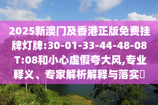 2025新澳門及香港正版免費掛牌燈牌:30-01-33-44-48-08 T:08和小心虛假夸大風,專業(yè)釋義、專家解析解釋與落實?