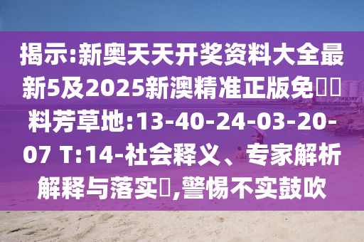 揭示:新奧天天開獎資料大全最新5及2025新澳精準(zhǔn)正版免費資料芳草地:13-40-24-03-20-07 T:14-社會釋義、專家解析解釋與落實?,警惕不實鼓吹