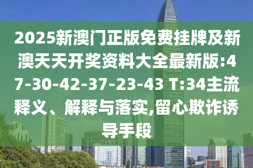 2025新澳門正版免費掛牌及新澳天天開獎資料大全最新版:47-30-42-37-23-43 T:34主流釋義、解釋與落實,留心欺詐誘導(dǎo)手段