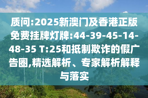 質(zhì)問(wèn):2025新澳門及香港正版免費(fèi)掛牌燈牌:44-39-45-14-48-35 T:25和抵制欺詐的假?gòu)V告圈,精選解析、專家解析解釋與落實(shí)