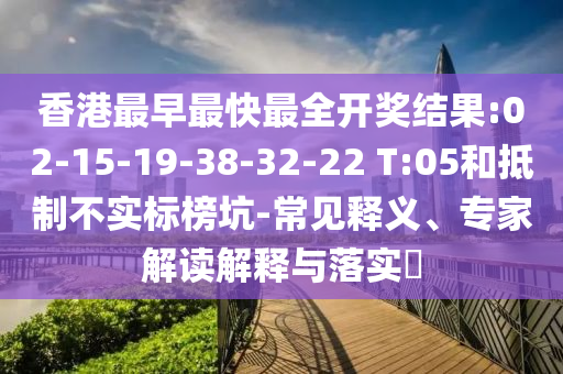 香港最早最快最全開(kāi)獎(jiǎng)結(jié)果:02-15-19-38-32-22 T:05和抵制不實(shí)標(biāo)榜坑-常見(jiàn)釋義、專家解讀解釋與落實(shí)?