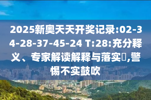 2025新奧天天開獎(jiǎng)記錄:02-34-28-37-45-24 T:28:充分釋義、專家解讀解釋與落實(shí)?,警惕不實(shí)鼓吹