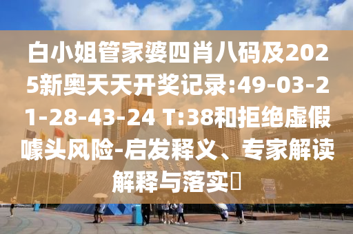 白小姐管家婆四肖八碼及2025新奧天天開獎記錄:49-03-21-28-43-24 T:38和拒絕虛假噱頭風險-啟發(fā)釋義、專家解讀解釋與落實?
