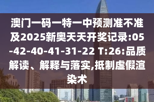 澳門一碼一特一中預測準不準及2025新奧天天開獎記錄:05-42-40-41-31-22 T:26:品質解讀、解釋與落實,抵制虛假渲染術