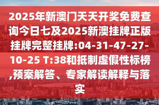 2025年新澳門天天開獎(jiǎng)免費(fèi)查詢今日七及2025新澳掛牌正版掛牌完整掛牌:04-31-47-27-10-25 T:38和抵制虛假性標(biāo)榜,預(yù)案解答、專家解讀解釋與落實(shí)
