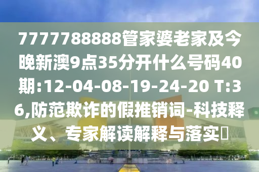 7777788888管家婆老家及今晚新澳9點35分開什么號碼40期:12-04-08-19-24-20 T:36,防范欺詐的假推銷詞-科技釋義、專家解讀解釋與落實?