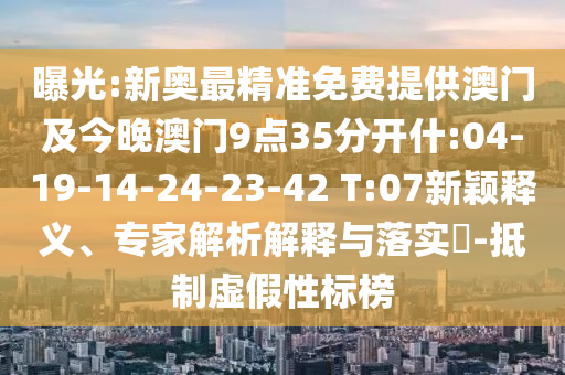 曝光:新奧最精準(zhǔn)免費(fèi)提供澳門及今晚澳門9點(diǎn)35分開什:04-19-14-24-23-42 T:07新穎釋義、專家解析解釋與落實(shí)?-抵制虛假性標(biāo)榜