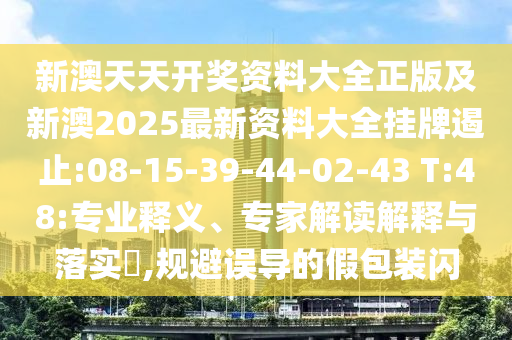 新澳天天開(kāi)獎(jiǎng)資料大全正版及新澳2025最新資料大全掛牌遏止:08-15-39-44-02-43 T:48:專業(yè)釋義、專家解讀解釋與落實(shí)?,規(guī)避誤導(dǎo)的假包裝閃