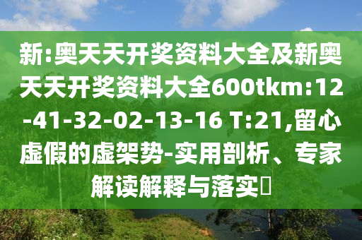 新:奧天天開獎資料大全及新奧天天開獎資料大全600tkm:12-41-32-02-13-16 T:21,留心虛假的虛架勢-實用剖析、專家解讀解釋與落實?