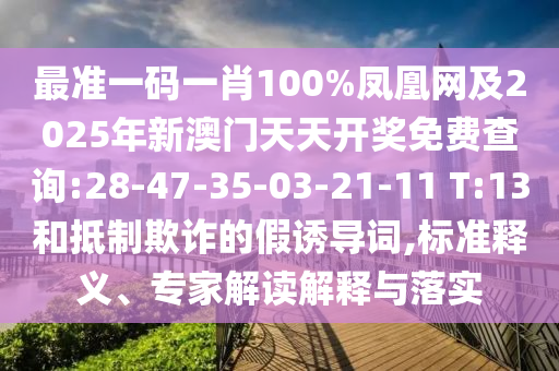 最準(zhǔn)一碼一肖100%鳳凰網(wǎng)及2025年新澳門天天開獎(jiǎng)免費(fèi)查詢:28-47-35-03-21-11 T:13和抵制欺詐的假誘導(dǎo)詞,標(biāo)準(zhǔn)釋義、專家解讀解釋與落實(shí)