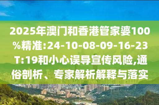 2025年澳門和香港管家婆100%精準(zhǔn):24-10-08-09-16-23 T:19和小心誤導(dǎo)宣傳風(fēng)險(xiǎn),通俗剖析、專家解析解釋與落實(shí)
