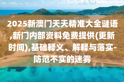 2025新澳門天天精準(zhǔn)大全謎語,新門內(nèi)部資料免費(fèi)提供(更新時間),基礎(chǔ)釋義、解釋與落實(shí)-防范不實(shí)的迷霧