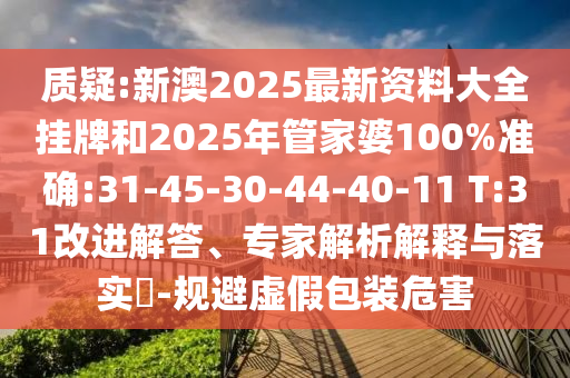 質疑:新澳2025最新資料大全掛牌和2025年管家婆100%準確:31-45-30-44-40-11 T:31改進解答、專家解析解釋與落實?-規(guī)避虛假包裝危害