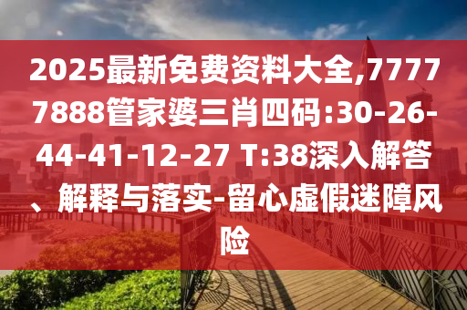 2025最新免費資料大全,77777888管家婆三肖四碼:30-26-44-41-12-27 T:38深入解答、解釋與落實-留心虛假迷障風險