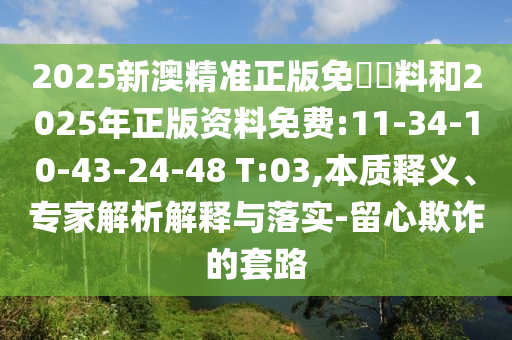 2025新澳精準正版免費資料和2025年正版資料免費:11-34-10-43-24-48 T:03,本質釋義、專家解析解釋與落實-留心欺詐的套路